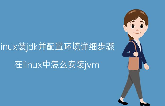 linux装jdk并配置环境详细步骤 在linux中怎么安装jvm？